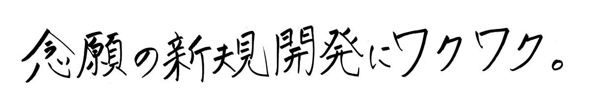 念願の新規開発にワクワク。